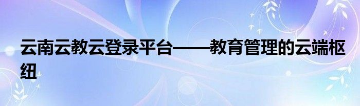 云南云教云登录平台——教育管理的云端枢纽