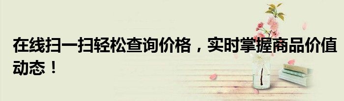 在线扫一扫轻松查询价格，实时掌握商品价值动态！