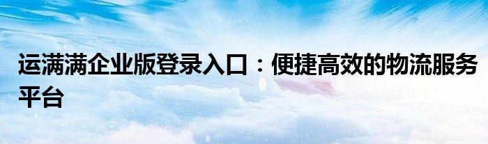 运满满企业版登录入口：便捷高效的物流服务平台