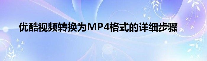 优酷视频转换为MP4格式的详细步骤
