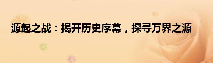 源起之战：揭开历史序幕，探寻万界之源