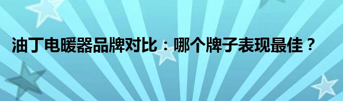 油丁电暖器品牌对比：哪个牌子表现最佳？