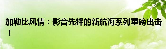 加勒比风情：影音先锋的新航海系列重磅出击！
