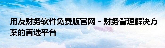 用友财务软件免费版官网 - 财务管理解决方案的首选平台