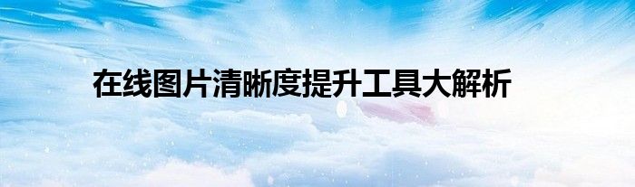 在线图片清晰度提升工具大解析