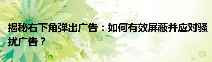 揭秘右下角弹出广告：如何有效屏蔽并应对骚扰广告？
