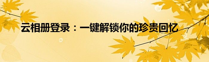 云相册登录：一键解锁你的珍贵回忆