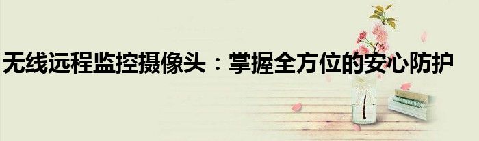无线远程监控摄像头：掌握全方位的安心防护