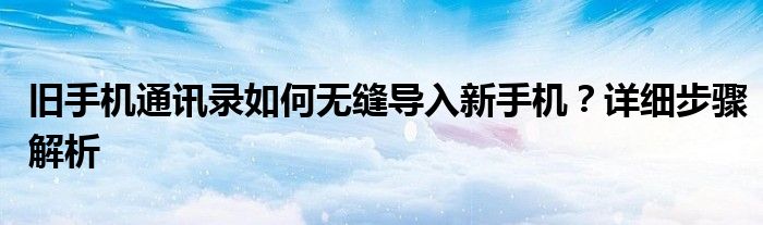旧手机通讯录如何无缝导入新手机？详细步骤解析