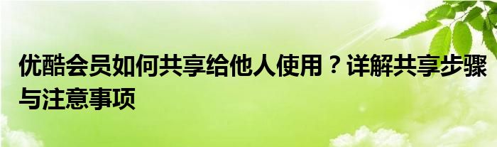 优酷会员如何共享给他人使用？详解共享步骤与注意事项
