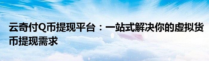 云奇付Q币提现平台：一站式解决你的虚拟货币提现需求