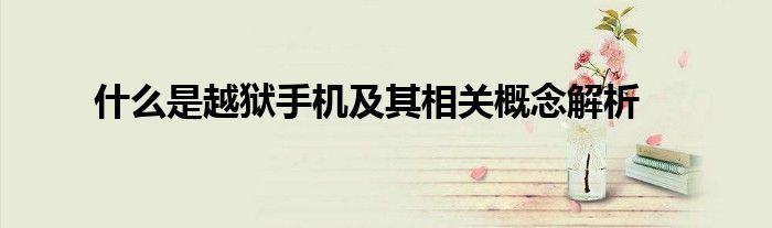 什么是越狱手机及其相关概念解析