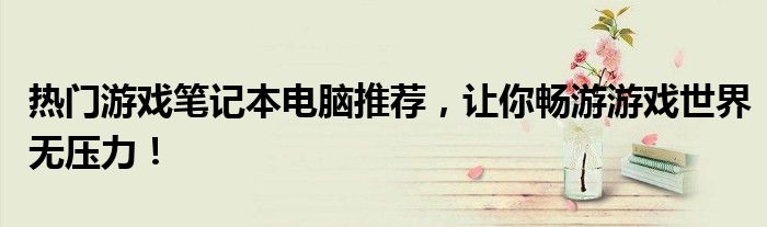 热门游戏笔记本电脑推荐，让你畅游游戏世界无压力！