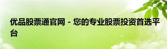 优品股票通官网 - 您的专业股票投资首选平台