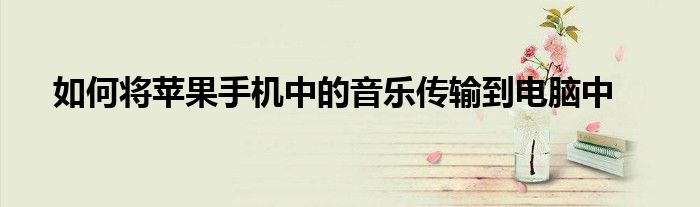如何将苹果手机中的音乐传输到电脑中