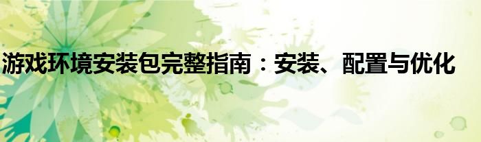 游戏环境安装包完整指南：安装、配置与优化