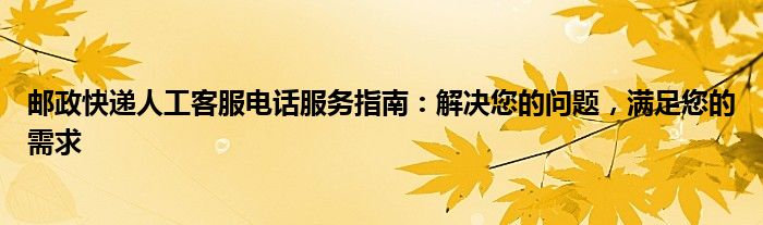邮政快递人工客服电话服务指南：解决您的问题，满足您的需求