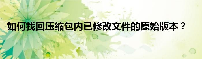 如何找回压缩包内已修改文件的原始版本？