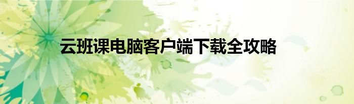 云班课电脑客户端下载全攻略