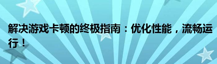 解决游戏卡顿的终极指南：优化性能，流畅运行！