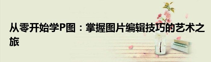 从零开始学P图：掌握图片编辑技巧的艺术之旅
