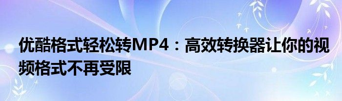 优酷格式轻松转MP4：高效转换器让你的视频格式不再受限
