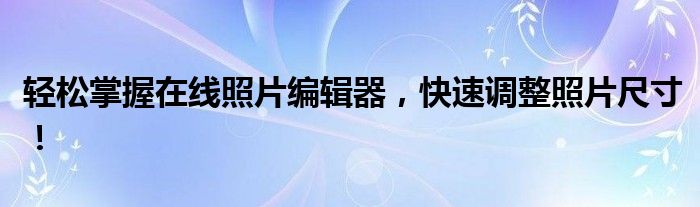 轻松掌握在线照片编辑器，快速调整照片尺寸！