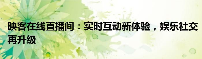 映客在线直播间：实时互动新体验，娱乐社交再升级