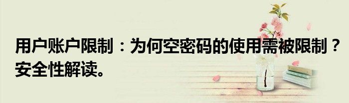 用户账户限制：为何空密码的使用需被限制？安全性解读。