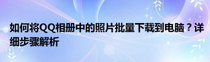 如何将QQ相册中的照片批量下载到电脑？详细步骤解析