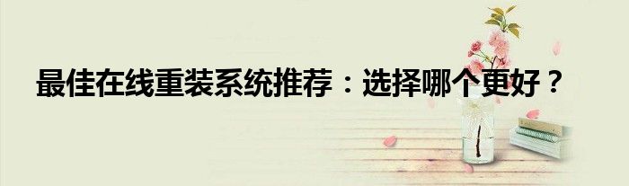 最佳在线重装系统推荐：选择哪个更好？