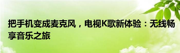把手机变成麦克风，电视K歌新体验：无线畅享音乐之旅