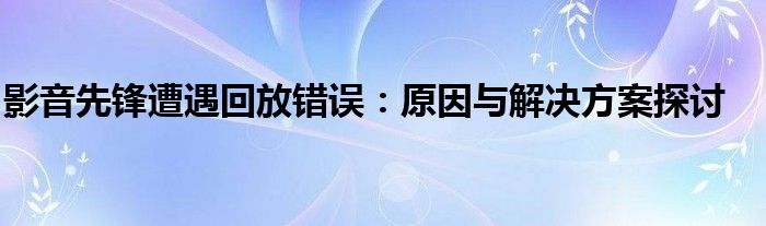 影音先锋遭遇回放错误：原因与解决方案探讨