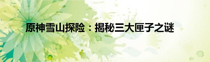 原神雪山探险：揭秘三大匣子之谜