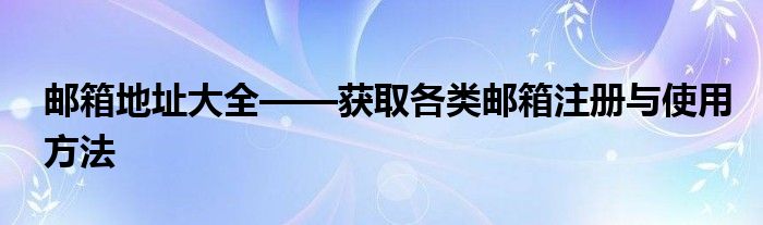 邮箱地址大全——获取各类邮箱注册与使用方法