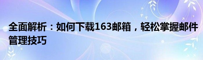 全面解析：如何下载163邮箱，轻松掌握邮件管理技巧