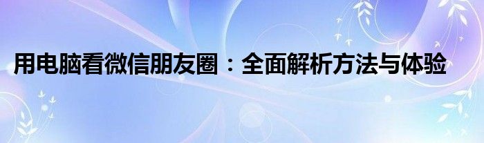 用电脑看微信朋友圈：全面解析方法与体验