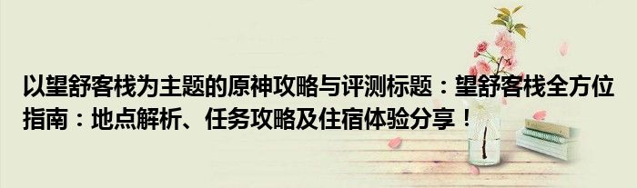 以望舒客栈为主题的原神攻略与评测标题：望舒客栈全方位指南：地点解析、任务攻略及住宿体验分享！