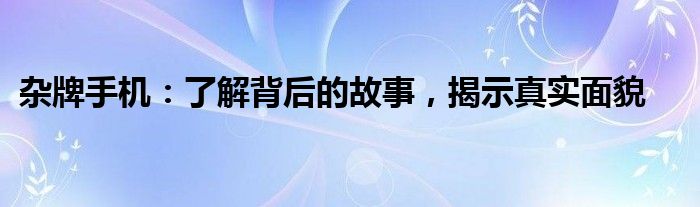 杂牌手机：了解背后的故事，揭示真实面貌