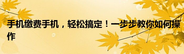 手机缴费手机，轻松搞定！一步步教你如何操作