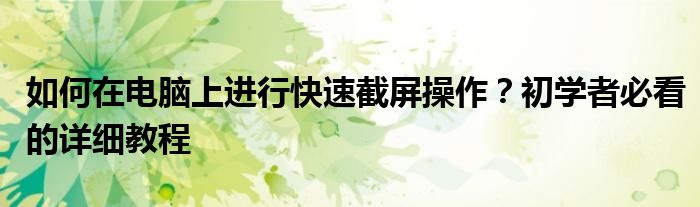 如何在电脑上进行快速截屏操作？初学者必看的详细教程