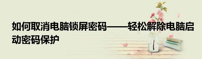 如何取消电脑锁屏密码——轻松解除电脑启动密码保护