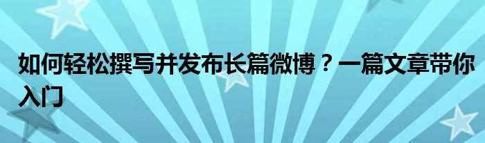 如何轻松撰写并发布长篇微博？一篇文章带你入门