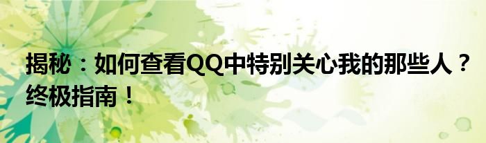 揭秘：如何查看QQ中特别关心我的那些人？终极指南！