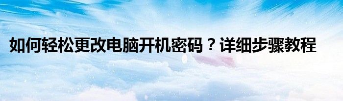 如何轻松更改电脑开机密码？详细步骤教程