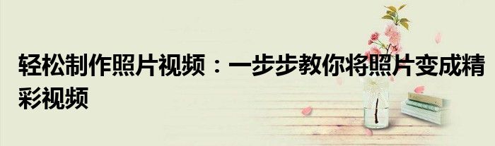 轻松制作照片视频：一步步教你将照片变成精彩视频