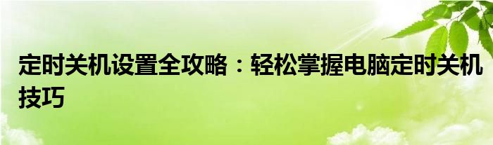 定时关机设置全攻略：轻松掌握电脑定时关机技巧