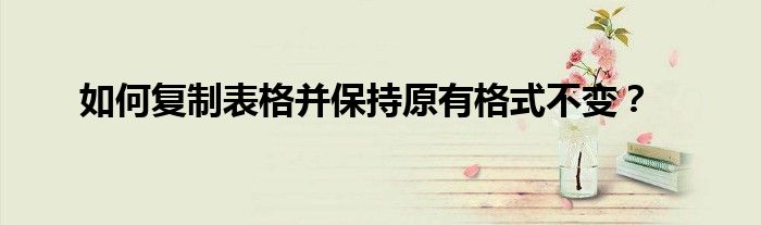 如何复制表格并保持原有格式不变？