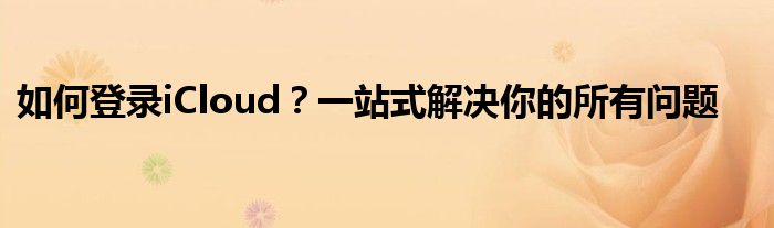如何登录iCloud？一站式解决你的所有问题