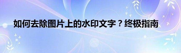 如何去除图片上的水印文字？终极指南